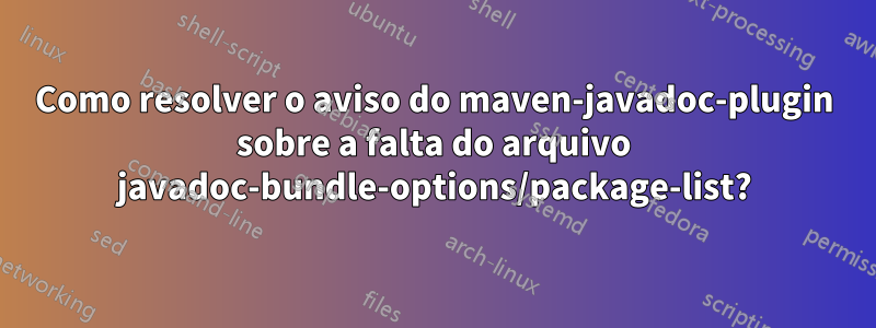 Como resolver o aviso do maven-javadoc-plugin sobre a falta do arquivo javadoc-bundle-options/package-list?