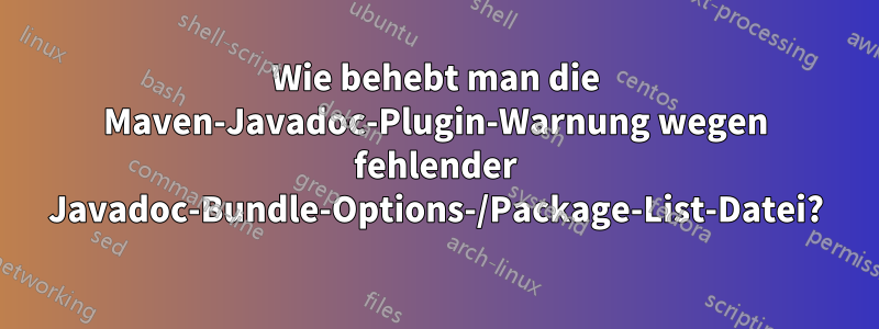 Wie behebt man die Maven-Javadoc-Plugin-Warnung wegen fehlender Javadoc-Bundle-Options-/Package-List-Datei?