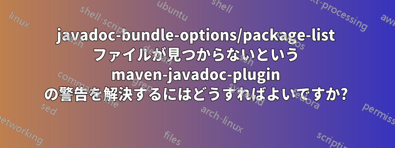 javadoc-bundle-options/package-list ファイルが見つからないという maven-javadoc-plugin の警告を解決するにはどうすればよいですか?