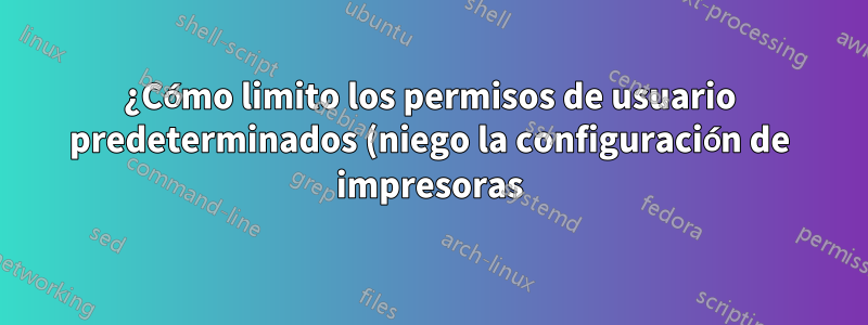 ¿Cómo limito los permisos de usuario predeterminados (niego la configuración de impresoras)?