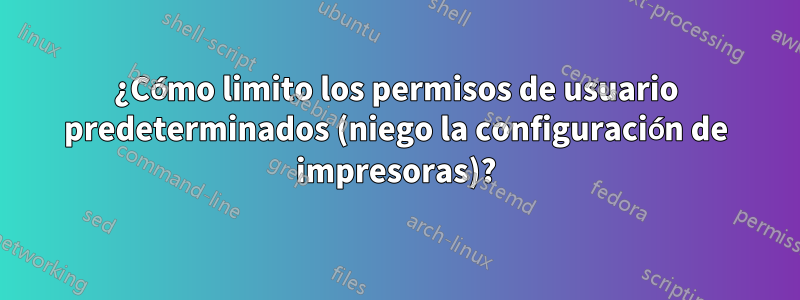 ¿Cómo limito los permisos de usuario predeterminados (niego la configuración de impresoras)?