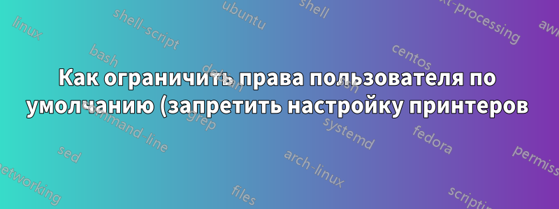 Как ограничить права пользователя по умолчанию (запретить настройку принтеров)