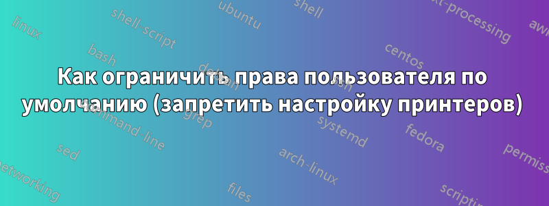 Как ограничить права пользователя по умолчанию (запретить настройку принтеров)