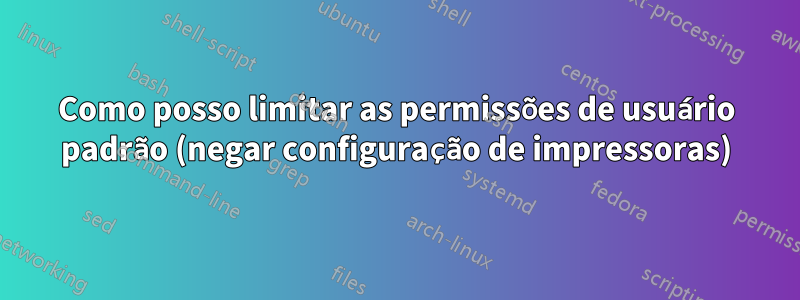 Como posso limitar as permissões de usuário padrão (negar configuração de impressoras)