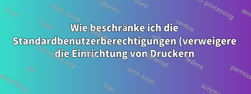 Wie beschränke ich die Standardbenutzerberechtigungen (verweigere die Einrichtung von Druckern)
