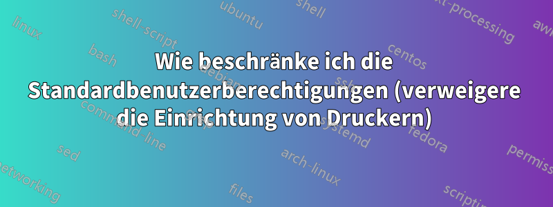 Wie beschränke ich die Standardbenutzerberechtigungen (verweigere die Einrichtung von Druckern)