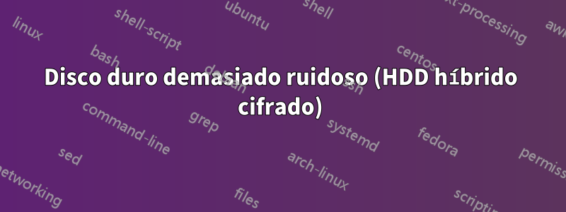 Disco duro demasiado ruidoso (HDD híbrido cifrado)