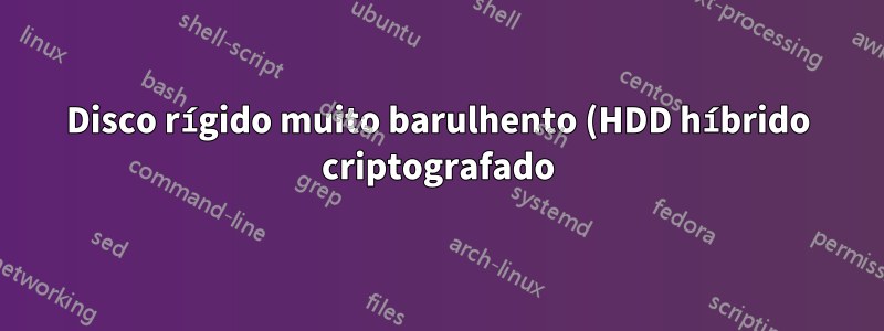 Disco rígido muito barulhento (HDD híbrido criptografado)