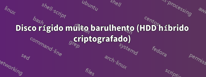 Disco rígido muito barulhento (HDD híbrido criptografado)