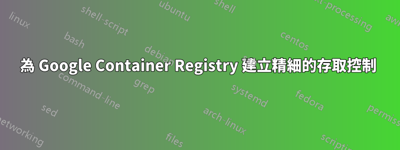 為 Google Container Registry 建立精細的存取控制