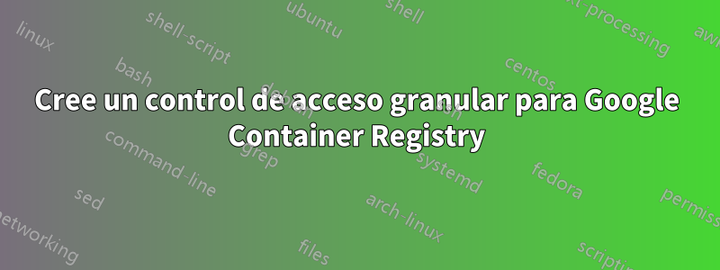 Cree un control de acceso granular para Google Container Registry