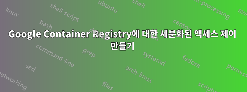 Google Container Registry에 대한 세분화된 액세스 제어 만들기