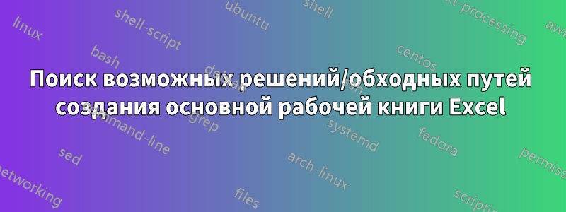 Поиск возможных решений/обходных путей создания основной рабочей книги Excel