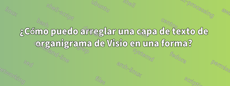 ¿Cómo puedo arreglar una capa de texto de organigrama de Visio en una forma?