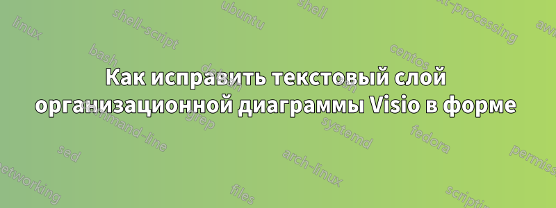 Как исправить текстовый слой организационной диаграммы Visio в форме