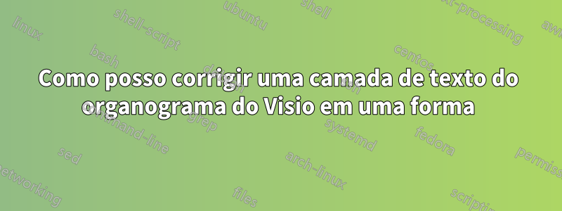 Como posso corrigir uma camada de texto do organograma do Visio em uma forma