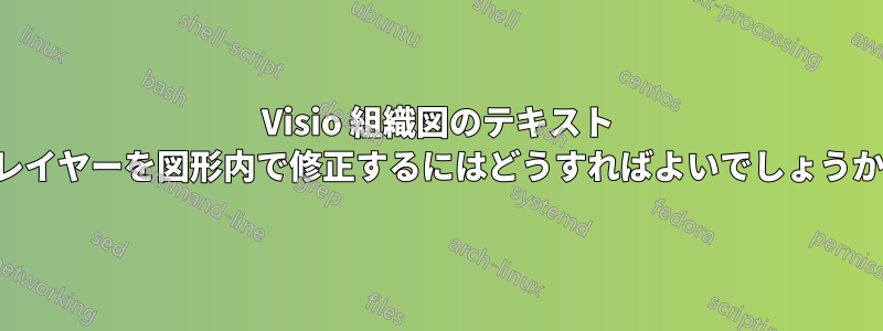 Visio 組織図のテキスト レイヤーを図形内で修正するにはどうすればよいでしょうか