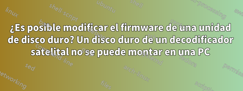 ¿Es posible modificar el firmware de una unidad de disco duro? Un disco duro de un decodificador satelital no se puede montar en una PC