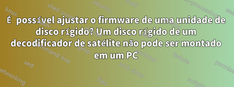 É possível ajustar o firmware de uma unidade de disco rígido? Um disco rígido de um decodificador de satélite não pode ser montado em um PC