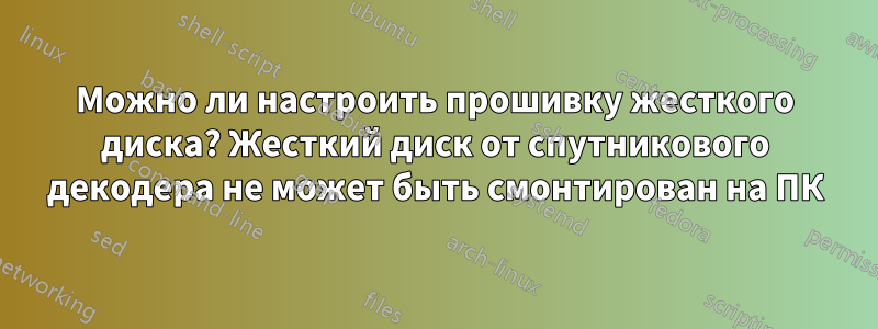 Можно ли настроить прошивку жесткого диска? Жесткий диск от спутникового декодера не может быть смонтирован на ПК