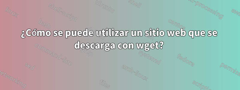 ¿Cómo se puede utilizar un sitio web que se descarga con wget?