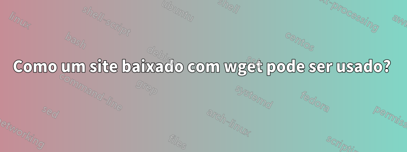 Como um site baixado com wget pode ser usado?