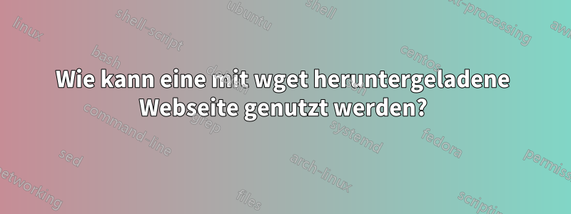 Wie kann eine mit wget heruntergeladene Webseite genutzt werden?