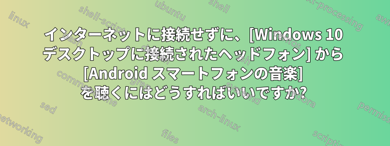 インターネットに接続せずに、[Windows 10 デスクトップに接続されたヘッドフォン] から [Android スマートフォンの音楽] を聴くにはどうすればいいですか?