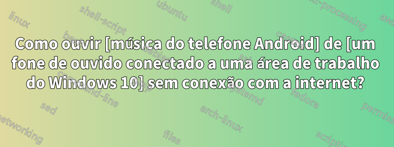 Como ouvir [música do telefone Android] de [um fone de ouvido conectado a uma área de trabalho do Windows 10] sem conexão com a internet?