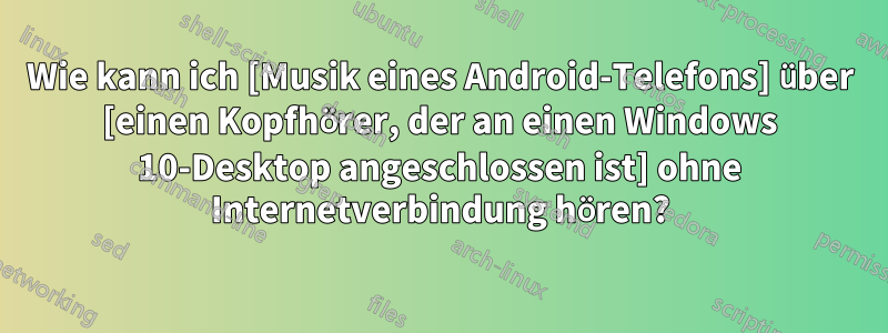 Wie kann ich [Musik eines Android-Telefons] über [einen Kopfhörer, der an einen Windows 10-Desktop angeschlossen ist] ohne Internetverbindung hören?