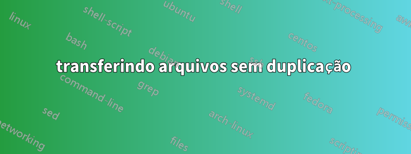 transferindo arquivos sem duplicação