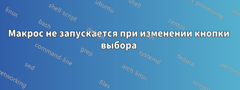 Макрос не запускается при изменении кнопки выбора