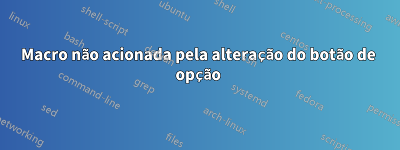 Macro não acionada pela alteração do botão de opção