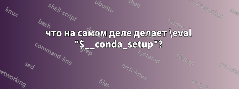 что на самом деле делает \eval "$__conda_setup"?