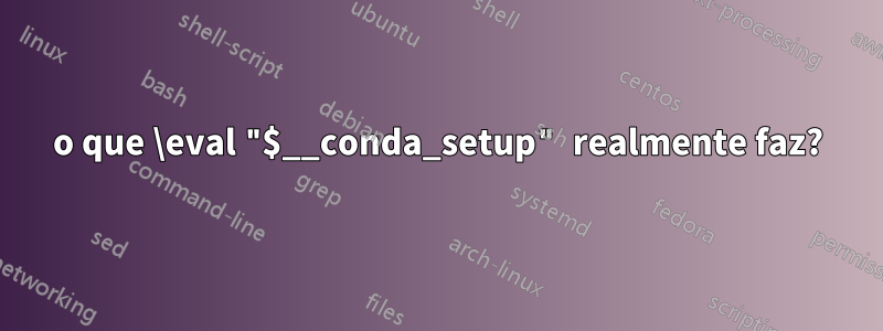 o que \eval "$__conda_setup" realmente faz?