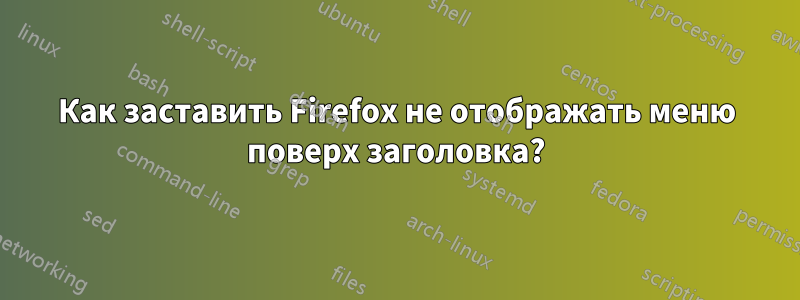 Как заставить Firefox не отображать меню поверх заголовка?