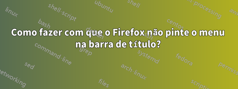 Como fazer com que o Firefox não pinte o menu na barra de título?