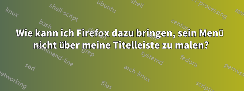 Wie kann ich Firefox dazu bringen, sein Menü nicht über meine Titelleiste zu malen?