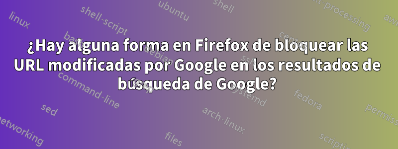 ¿Hay alguna forma en Firefox de bloquear las URL modificadas por Google en los resultados de búsqueda de Google?