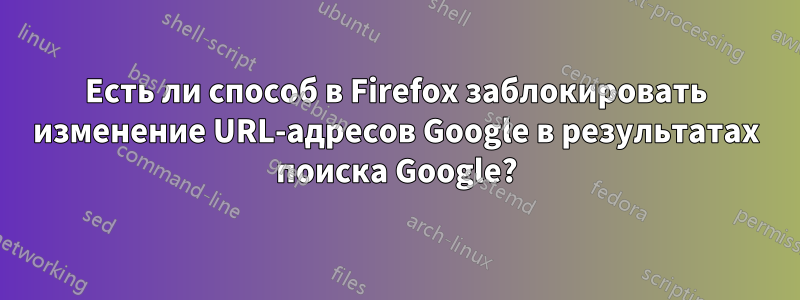 Есть ли способ в Firefox заблокировать изменение URL-адресов Google в результатах поиска Google?