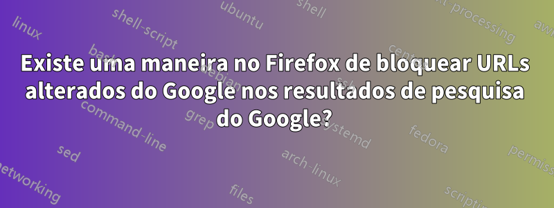 Existe uma maneira no Firefox de bloquear URLs alterados do Google nos resultados de pesquisa do Google?