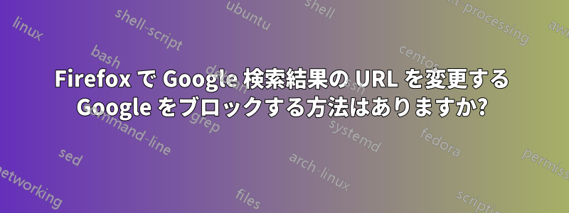 Firefox で Google 検索結果の URL を変更する Google をブロックする方法はありますか?