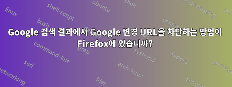 Google 검색 결과에서 Google 변경 URL을 차단하는 방법이 Firefox에 있습니까?