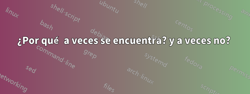 ¿Por qué a veces se encuentra? y a veces no?