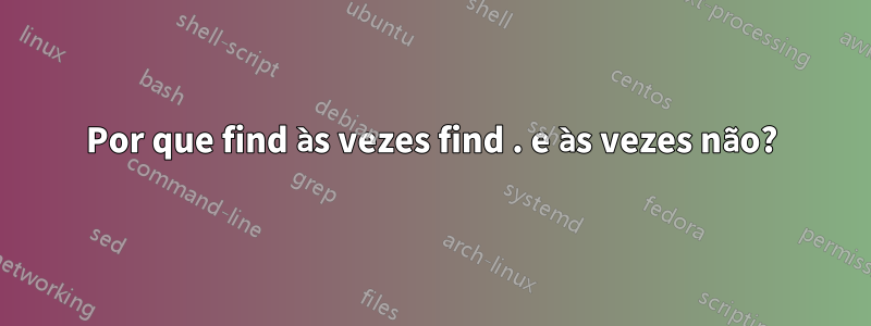 Por que find às vezes find . e às vezes não?