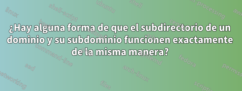 ¿Hay alguna forma de que el subdirectorio de un dominio y su subdominio funcionen exactamente de la misma manera?