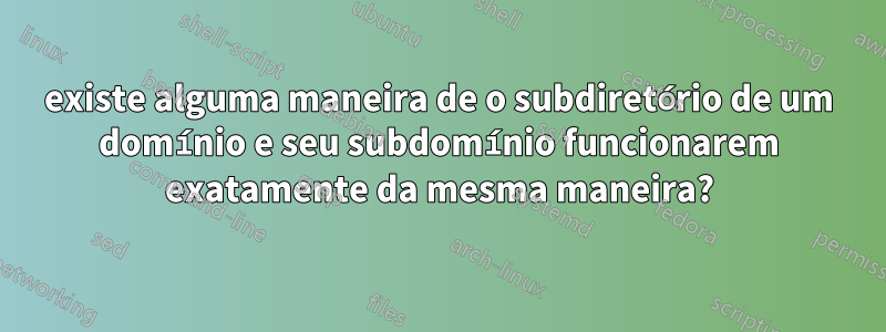 existe alguma maneira de o subdiretório de um domínio e seu subdomínio funcionarem exatamente da mesma maneira?