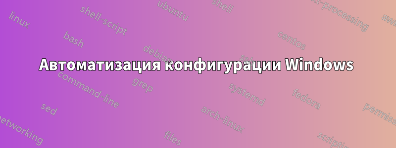 Автоматизация конфигурации Windows