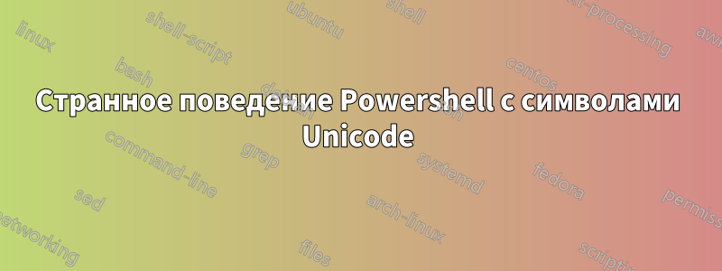 Странное поведение Powershell с символами Unicode