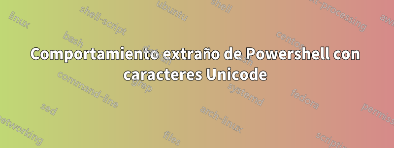 Comportamiento extraño de Powershell con caracteres Unicode